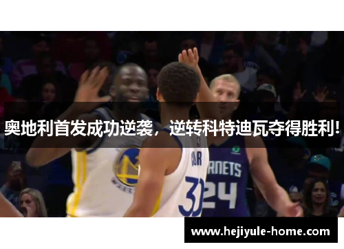 奥地利首发成功逆袭，逆转科特迪瓦夺得胜利!