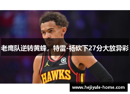 老鹰队逆转黄蜂，特雷-杨砍下27分大放异彩