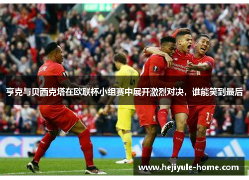 亨克与贝西克塔在欧联杯小组赛中展开激烈对决，谁能笑到最后